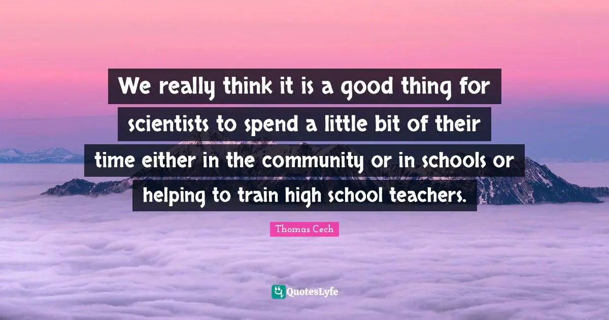 We really think it is a good thing for scientists to spend a little bit of their time either in the community or in schools or helping to train high school teachers.
