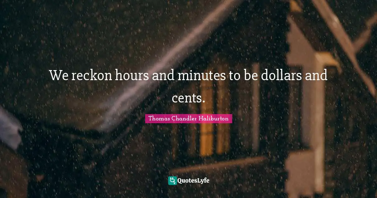 We reckon hours and minutes to be dollars and cents.