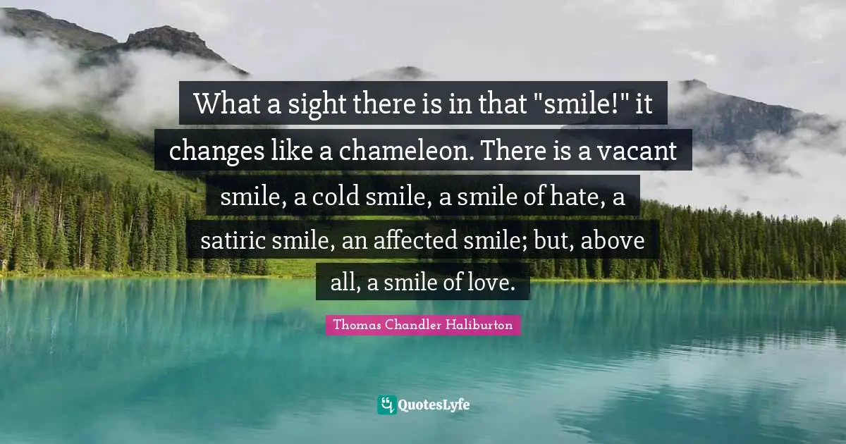 What a sight there is in that "smile!" it changes like a chameleon. There is a vacant smile, a cold smile, a smile of hate, a satiric smile, an affected smile; but, above all, a smile of love.