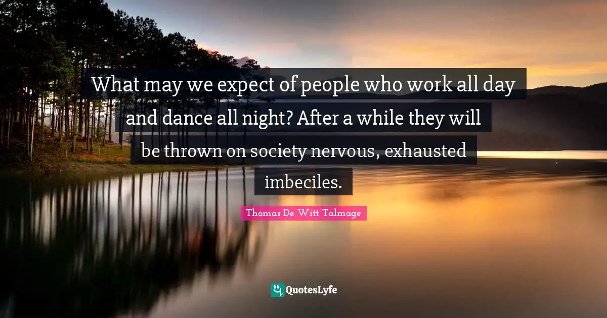 What may we expect of people who work all day and dance all night? After a while they will be thrown on society nervous, exhausted imbeciles.