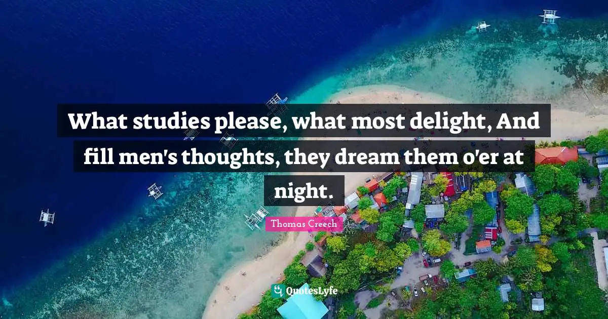 What studies please, what most delight, And fill men's thoughts, they dream them o'er at night.