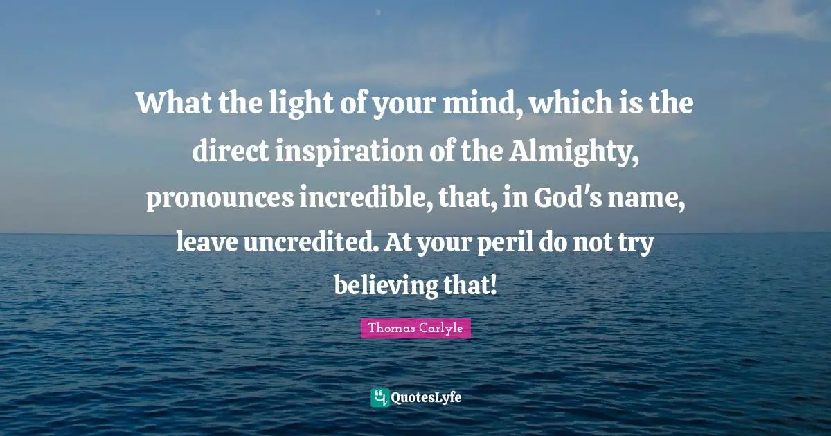 What the light of your mind, which is the direct inspiration of the Almighty, pronounces incredible, that, in God's name, leave uncredited. At your peril do not try believing that!