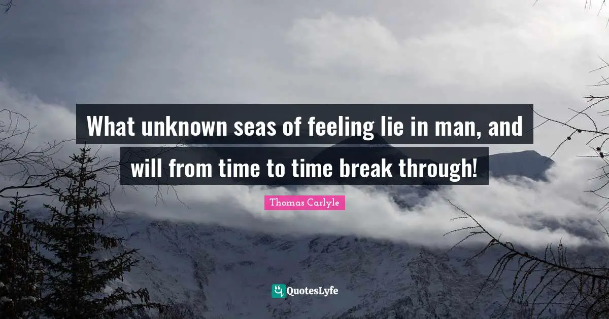 What unknown seas of feeling lie in man, and will from time to time break through!