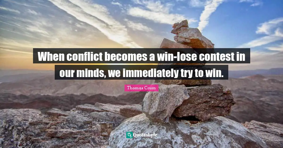 When conflict becomes a win-lose contest in our minds, we immediately try to win.