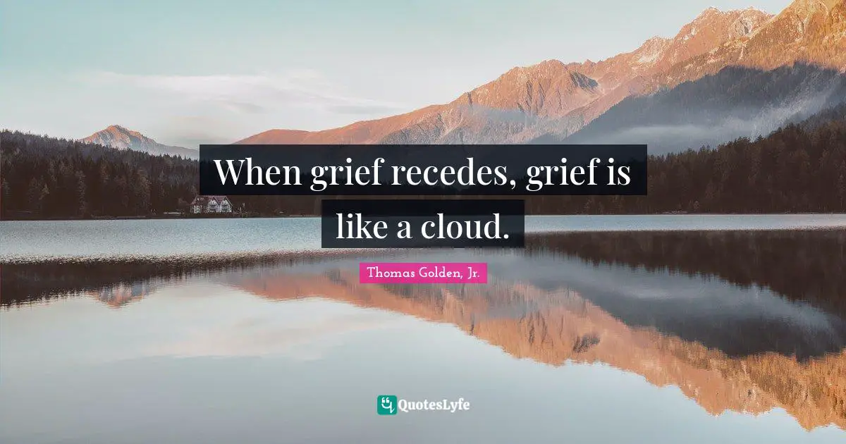 When grief recedes, grief is like a cloud.