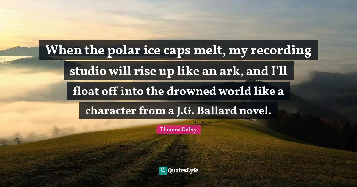Ark Quotes: "When the polar ice caps melt, my recording studio will rise up like an ark, and I'll float off into the drowned world like a character from a J.G. Ballard novel."