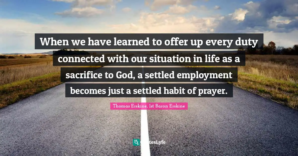 When we have learned to offer up every duty connected with our situation in life as a sacrifice to God, a settled employment becomes just a settled habit of prayer.