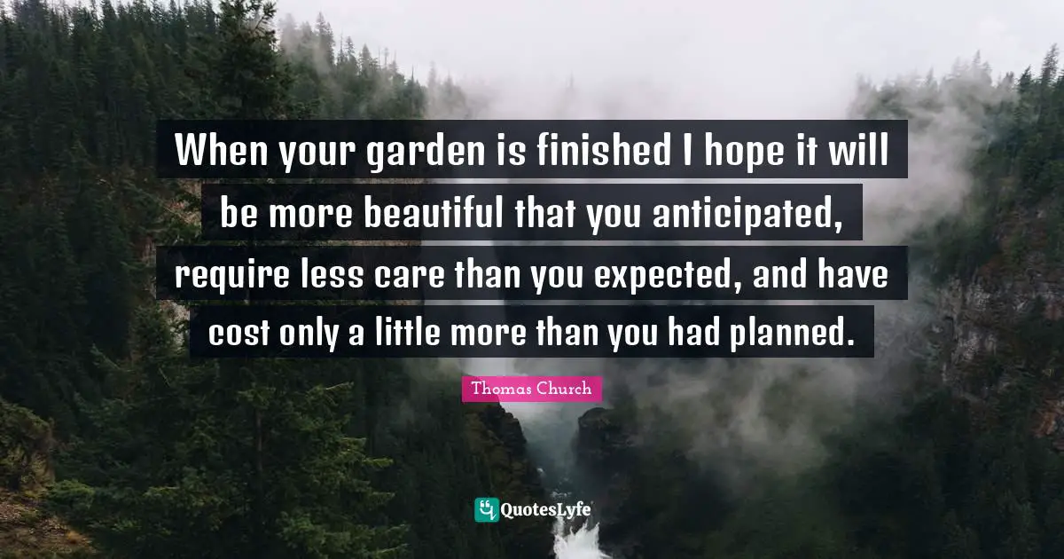 When your garden is finished I hope it will be more beautiful that you anticipated, require less care than you expected, and have cost only a little more than you had planned.