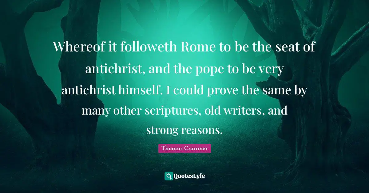 Whereof it followeth Rome to be the seat of antichrist, and the pope to be very antichrist himself. I could prove the same by many other scriptures, old writers, and strong reasons.