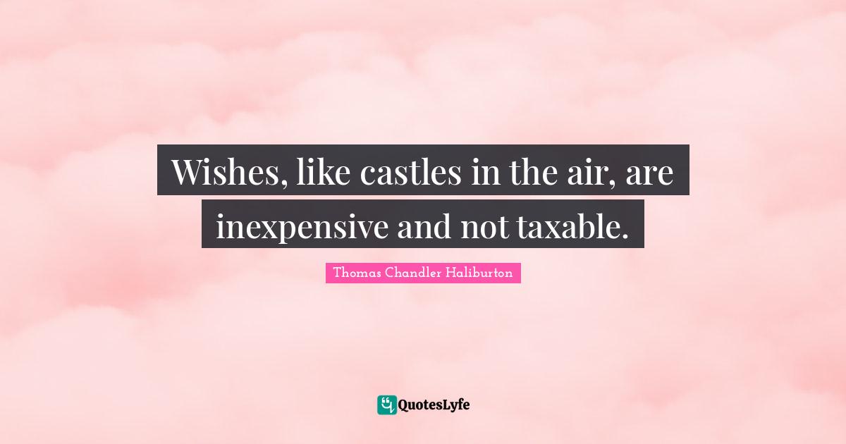 Wishes, like castles in the air, are inexpensive and not taxable.