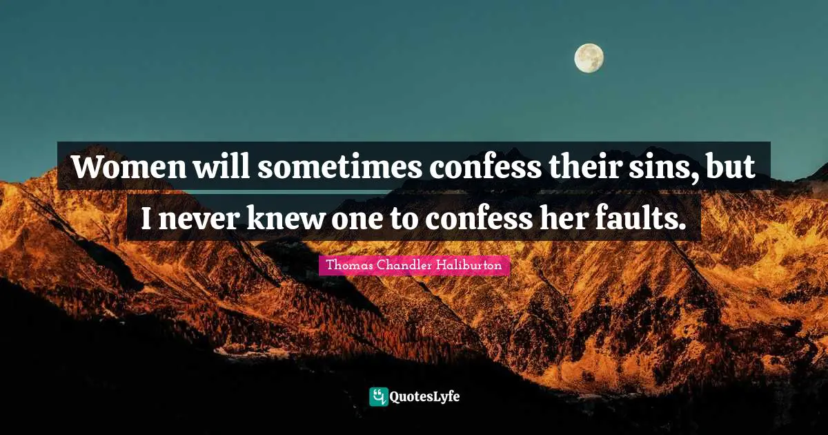 Women will sometimes confess their sins, but I never knew one to confess her faults.