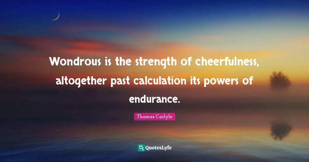 Wondrous is the strength of cheerfulness, altogether past calculation its powers of endurance.