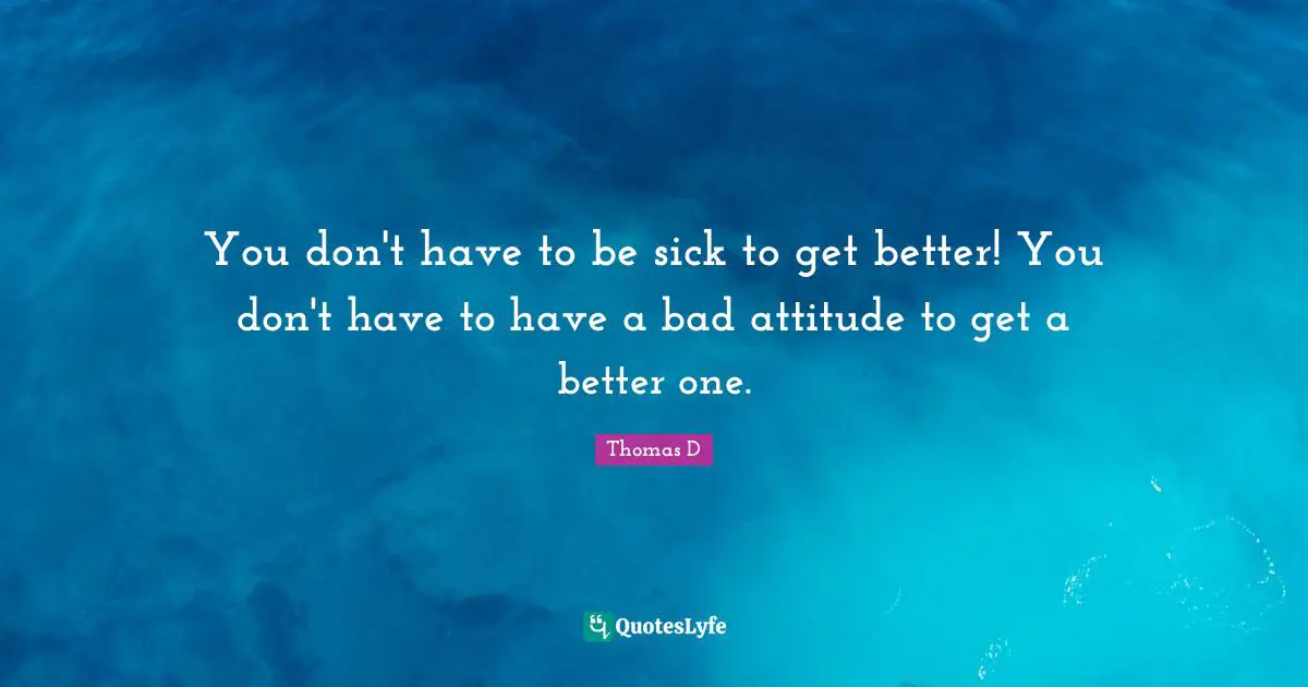 Bad Attitude Quotes: "You don't have to be sick to get better! You don't have to have a bad attitude to get a better one."
