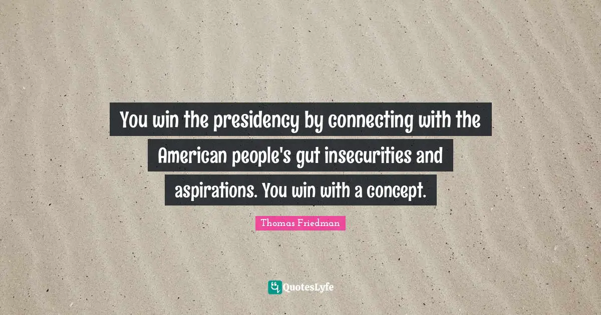 Thomas Friedman Quotes: "You win the presidency by connecting with the American people's gut insecurities and aspirations. You win with a concept."