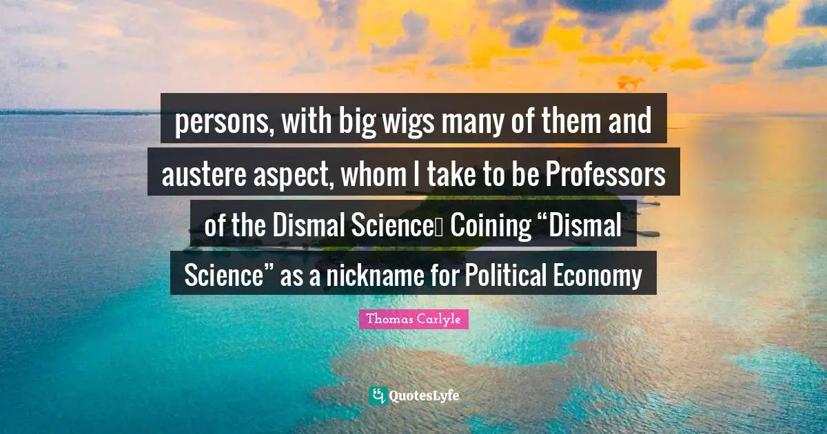 Nicknames Quotes: "persons, with big wigs many of them and austere aspect, whom I take to be Professors of the Dismal Science… Coining “Dismal Science” as a nickname for Political Economy"