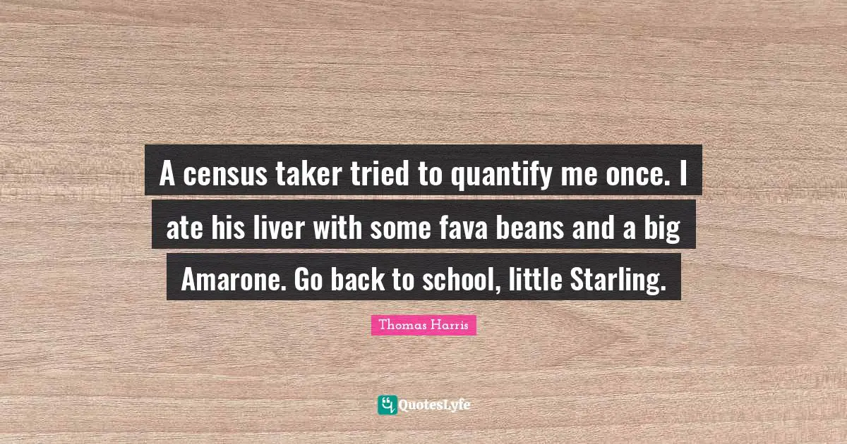 A census taker tried to quantify me once. I ate his liver with some fava beans and a big Amarone. Go back to school, little Starling.