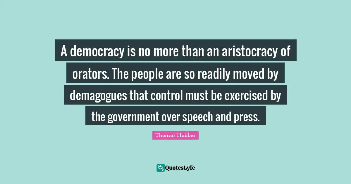 Speech Quotes: "A democracy is no more than an aristocracy of orators. The people are so readily moved by demagogues that control must be exercised by the government over speech and press."