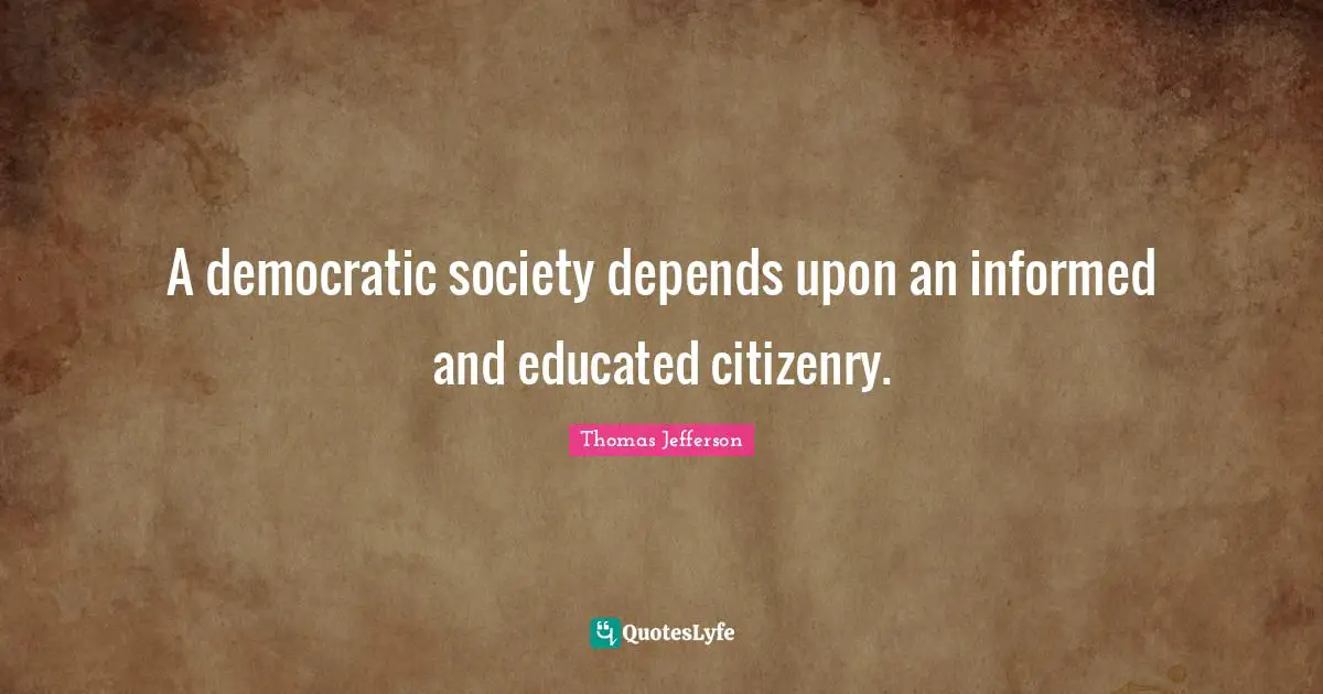A democratic society depends upon an informed and educated citizenry.