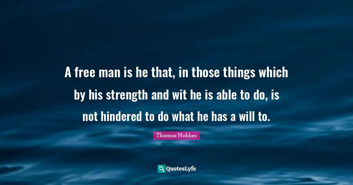 A free man is he that, in those things which by his strength and wit he is able to do, is not hindered to do what he has a will to.