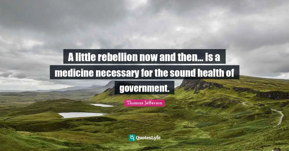 A little rebellion now and then... is a medicine necessary for the sound health of government.