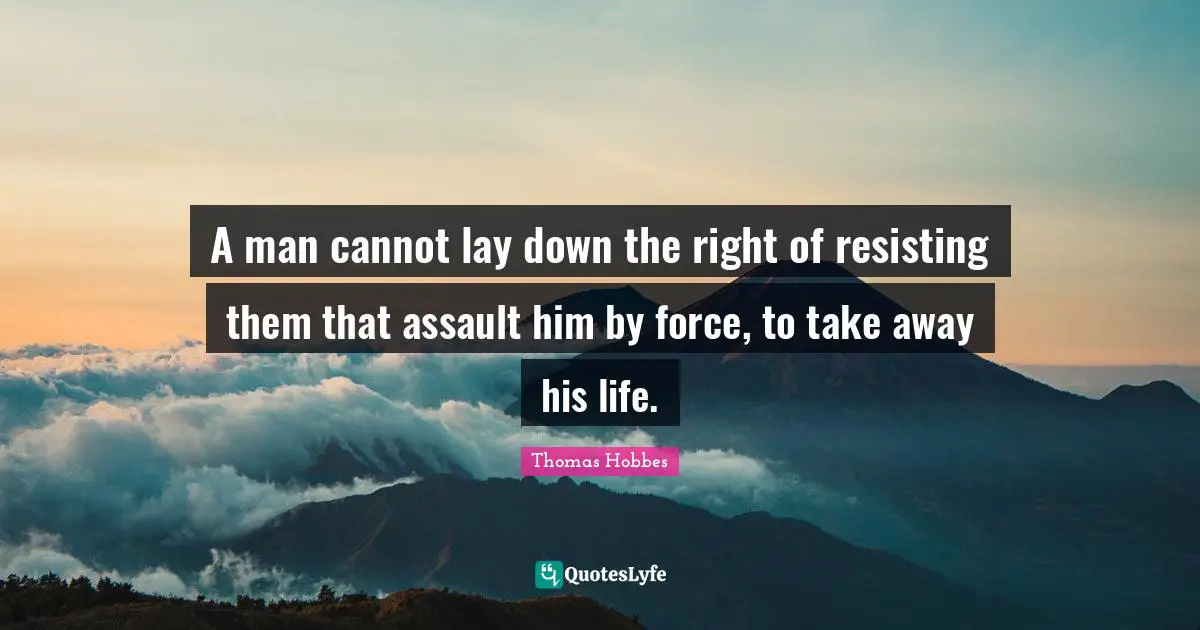 Thomas Hobbes Quotes: "A man cannot lay down the right of resisting them that assault him by force, to take away his life."