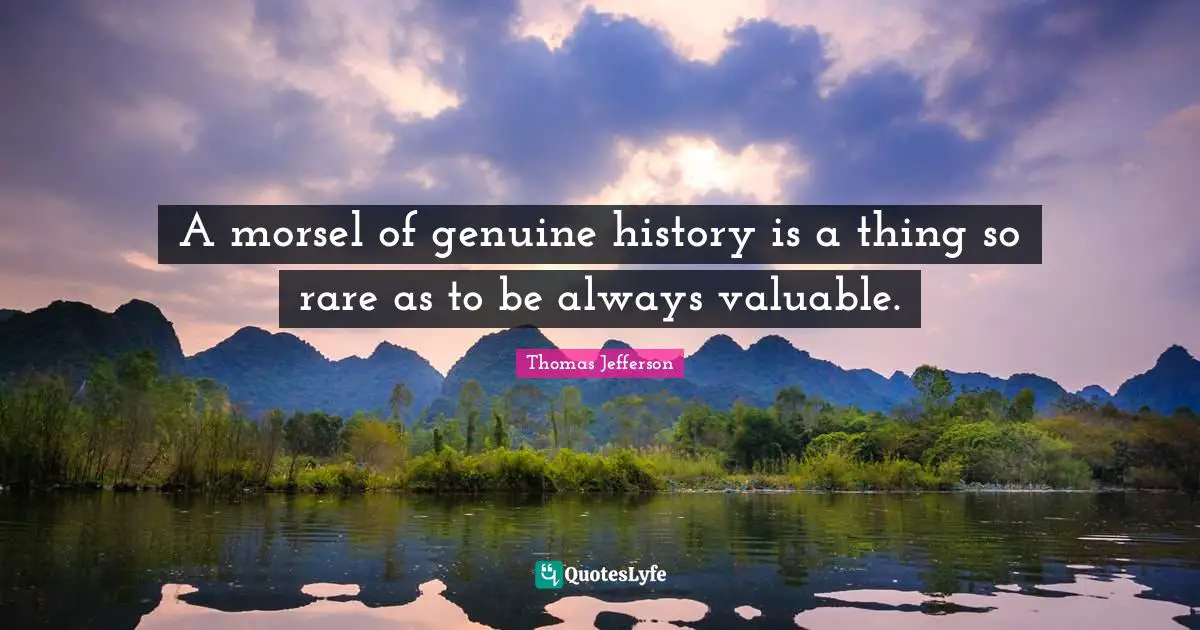 Thomas Jefferson Quotes: "A morsel of genuine history is a thing so rare as to be always valuable."