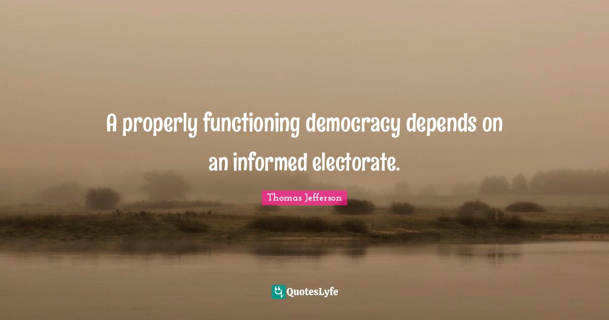Thomas Jefferson Quotes: "A properly functioning democracy depends on an informed electorate."