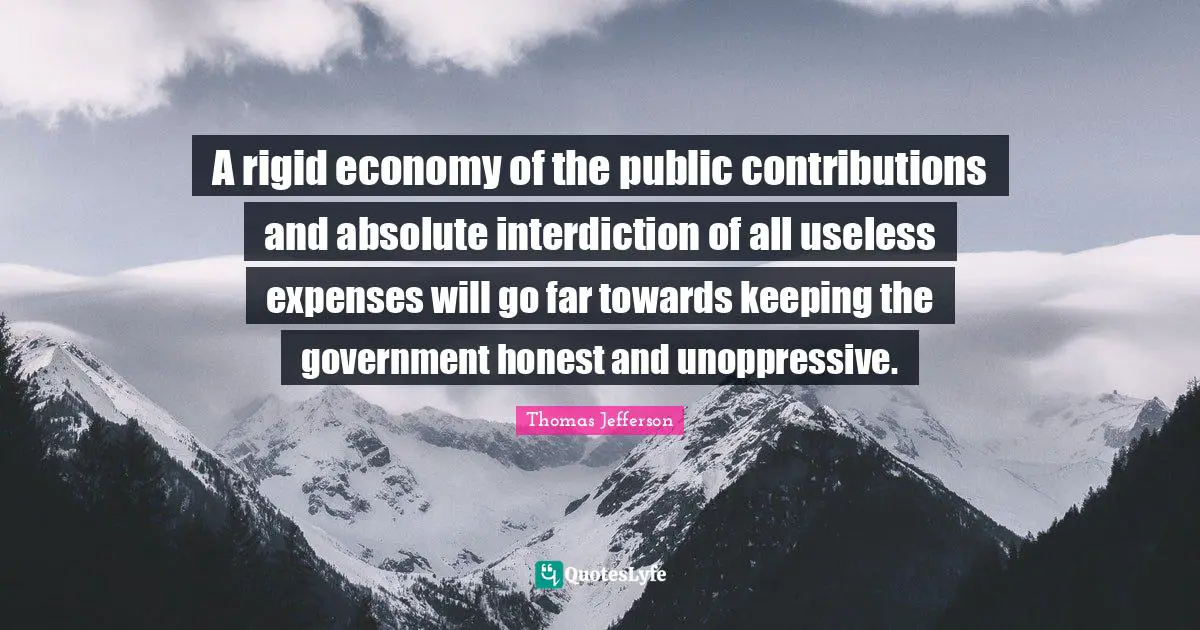 A rigid economy of the public contributions and absolute interdiction of all useless expenses will go far towards keeping the government honest and unoppressive.