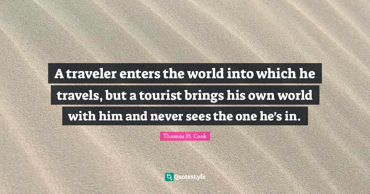 A traveler enters the world into which he travels, but a tourist brings his own world with him and never sees the one he's in.