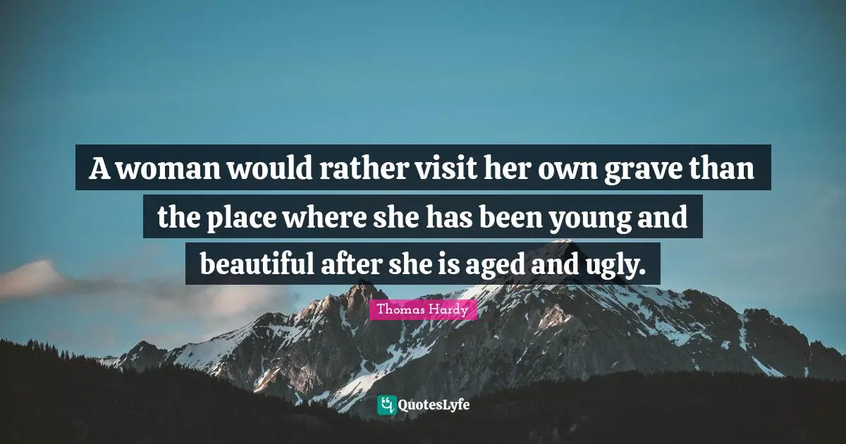 A woman would rather visit her own grave than the place where she has been young and beautiful after she is aged and ugly.