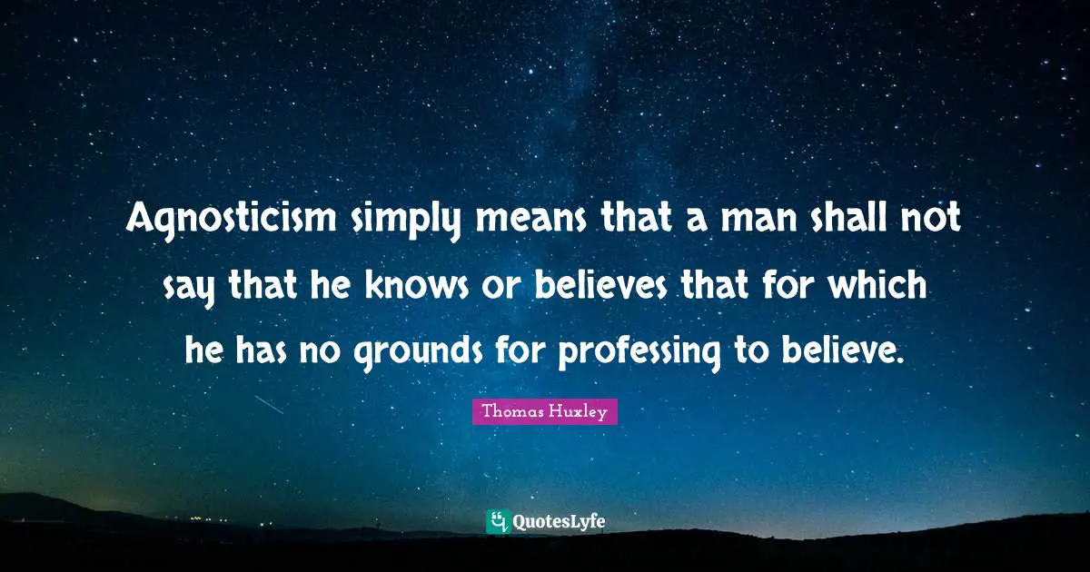 Agnosticism simply means that a man shall not say that he knows or believes that for which he has no grounds for professing to believe.