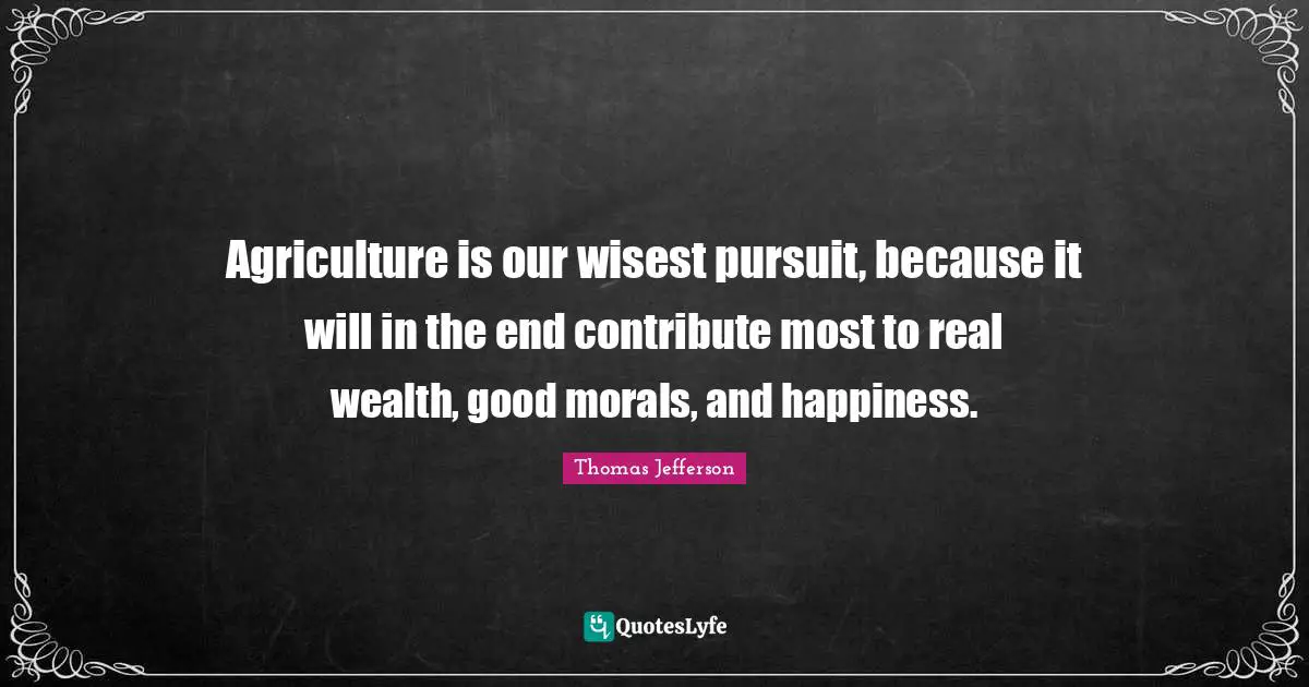 Agriculture is our wisest pursuit, because it will in the end contribute most to real wealth, good morals, and happiness.