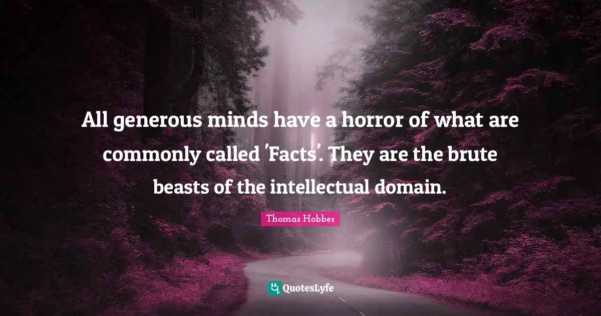 All generous minds have a horror of what are commonly called 'Facts'. They are the brute beasts of the intellectual domain.