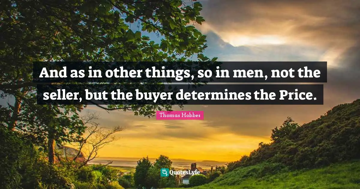 Thomas Hobbes Quotes: "And as in other things, so in men, not the seller, but the buyer determines the Price."