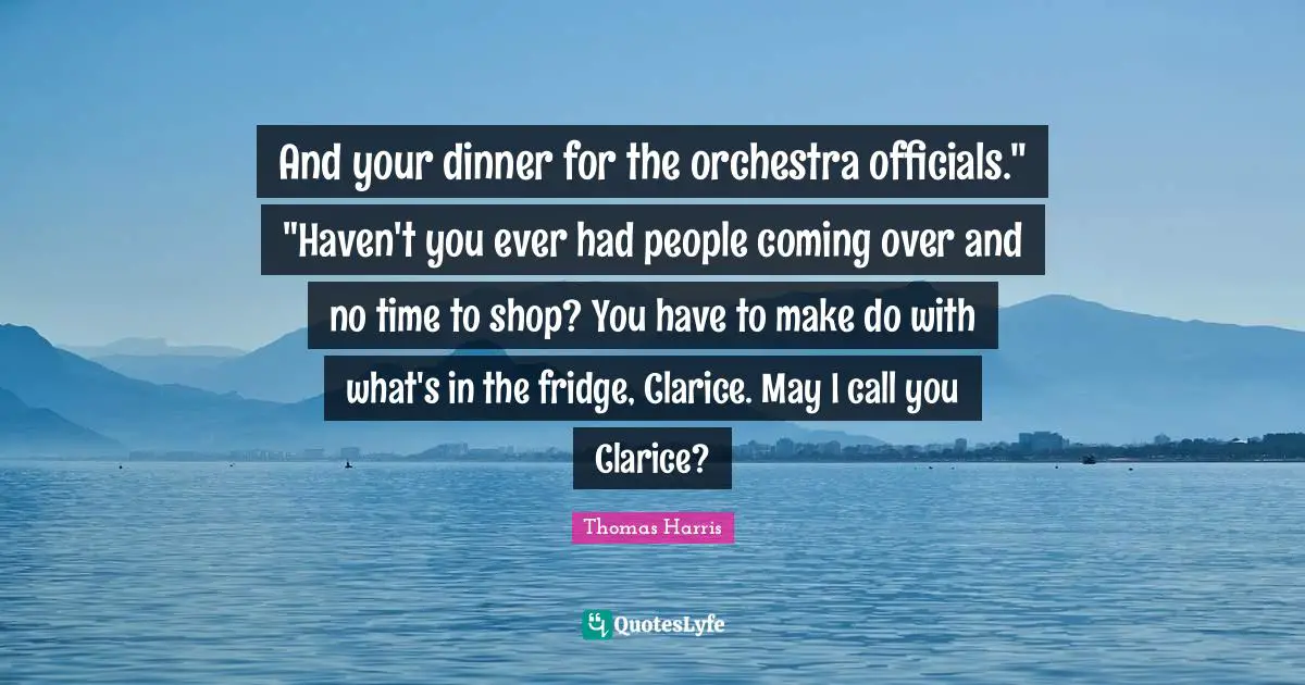 And your dinner for the orchestra officials." "Haven't you ever had people coming over and no time to shop? You have to make do with what's in the fridge, Clarice. May I call you Clarice?