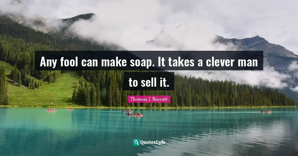Any fool can make soap. It takes a clever man to sell it.