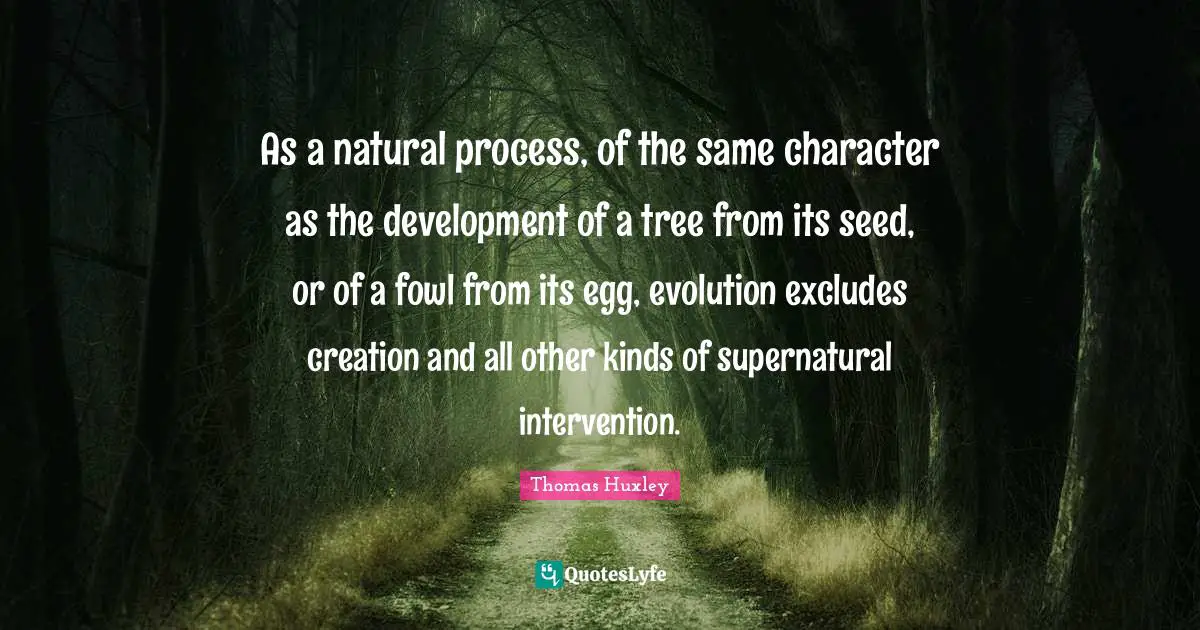 As a natural process, of the same character as the development of a tree from its seed, or of a fowl from its egg, evolution excludes creation and all other kinds of supernatural intervention.