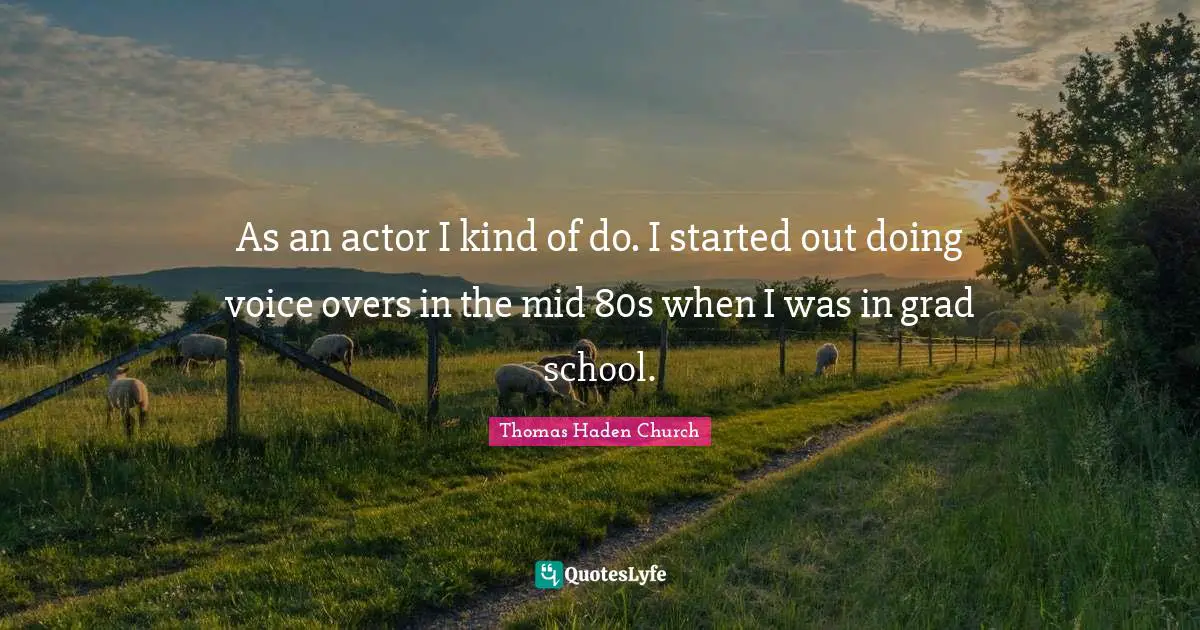 As an actor I kind of do. I started out doing voice overs in the mid 80s when I was in grad school.