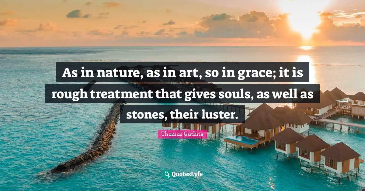 As in nature, as in art, so in grace; it is rough treatment that gives souls, as well as stones, their luster.
