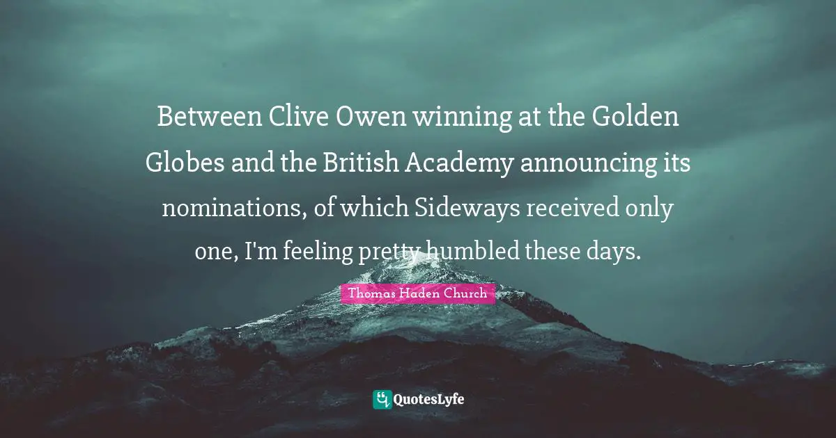 Nominations Quotes: "Between Clive Owen winning at the Golden Globes and the British Academy announcing its nominations, of which Sideways received only one, I'm feeling pretty humbled these days."