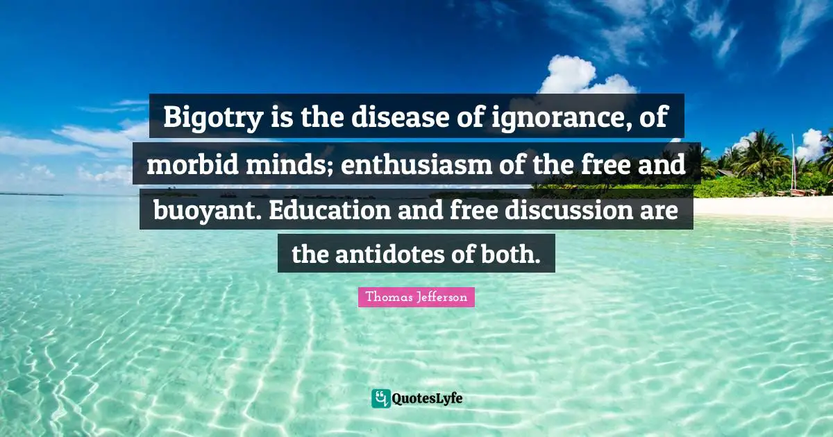 Racism Quotes: "Bigotry is the disease of ignorance, of morbid minds; enthusiasm of the free and buoyant. Education and free discussion are the antidotes of both."