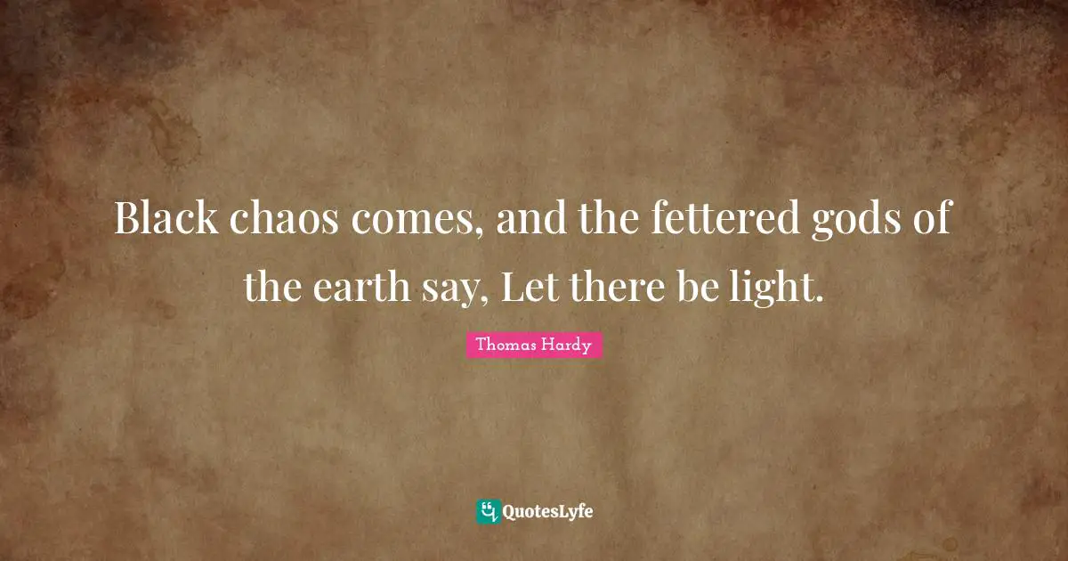 Black chaos comes, and the fettered gods of the earth say, Let there be light.