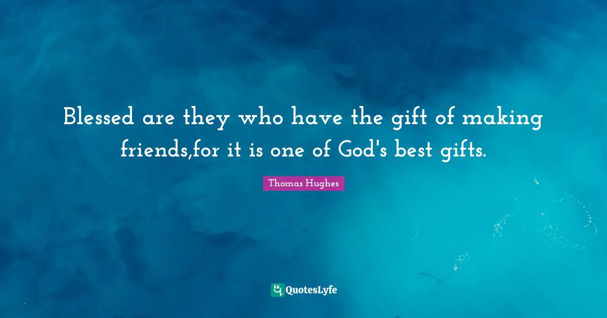 Blessed are they who have the gift of making friends,for it is one of God's best gifts.