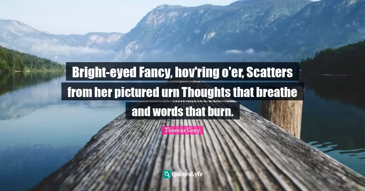 Bright-eyed Fancy, hov'ring o'er, Scatters from her pictured urn Thoughts that breathe and words that burn.