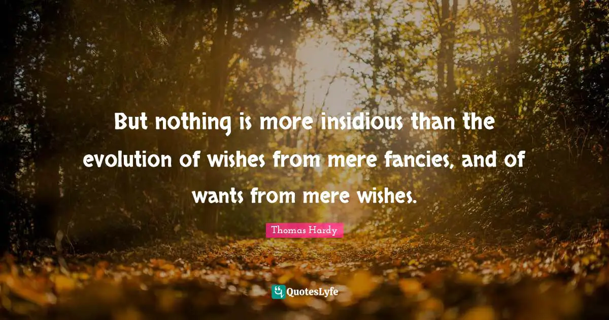 But nothing is more insidious than the evolution of wishes from mere fancies, and of wants from mere wishes.