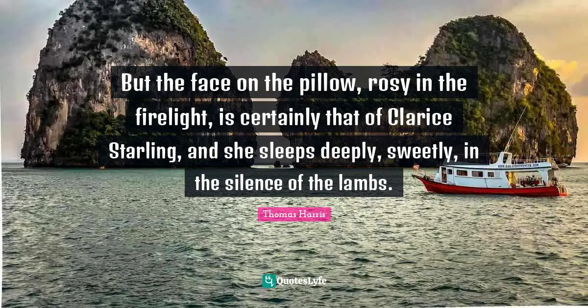 Thomas Harris Quotes: "But the face on the pillow, rosy in the firelight, is certainly that of Clarice Starling, and she sleeps deeply, sweetly, in the silence of the lambs."