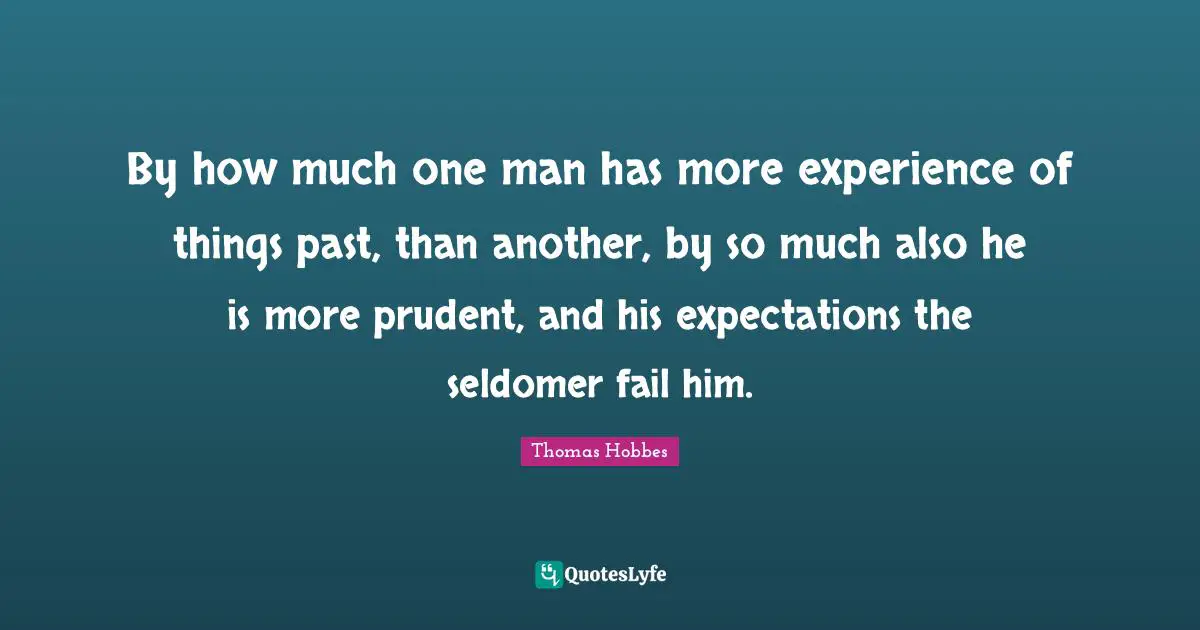 By how much one man has more experience of things past, than another, by so much also he is more prudent, and his expectations the seldomer fail him.