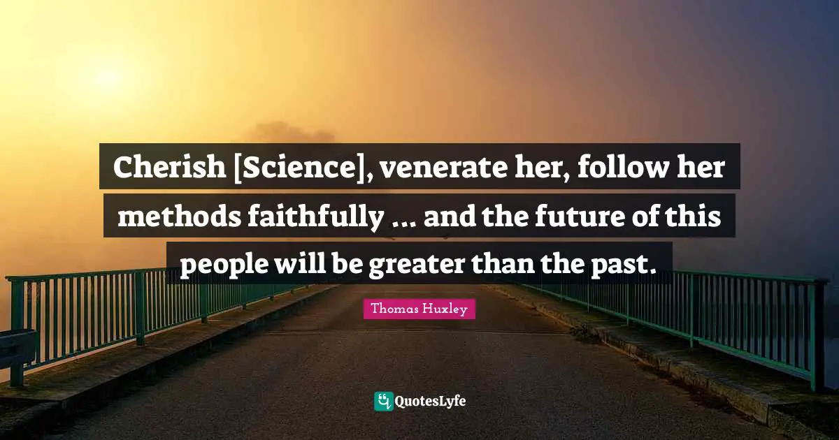 Cherish [Science], venerate her, follow her methods faithfully ... and the future of this people will be greater than the past.