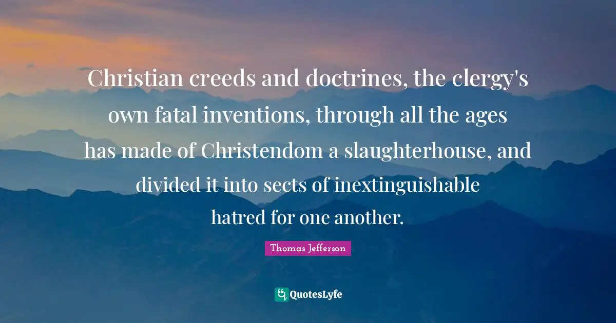 Christian creeds and doctrines, the clergy's own fatal inventions, through all the ages has made of Christendom a slaughterhouse, and divided it into sects of inextinguishable hatred for one another.