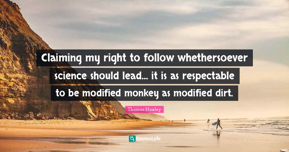 Claiming my right to follow whethersoever science should lead... it is as respectable to be modified monkey as modified dirt.
